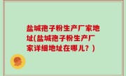盐城孢子粉生产厂家地址(盐城孢子粉生产厂家详细地址在哪儿？)