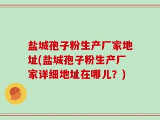 盐城孢子粉生产厂家地址(盐城孢子粉生产厂家详细地址在哪儿？)