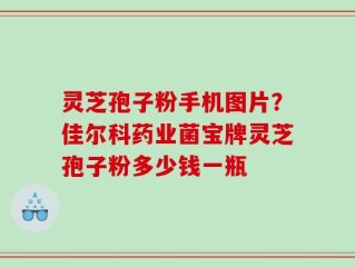 灵芝孢子粉手机图片？佳尔科药业菌宝牌灵芝孢子粉多少钱一瓶