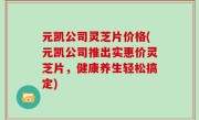 元凯公司灵芝片价格(元凯公司推出实惠价灵芝片，健康养生轻松搞定)