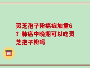 灵芝孢子粉癌症加重6？肺癌中晚期可以吃灵芝孢子粉吗