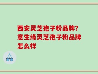 西安灵芝孢子粉品牌？意生缘灵芝孢子粉品牌怎么样