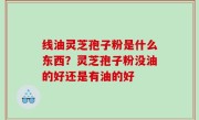 线油灵芝孢子粉是什么东西？灵芝孢子粉没油的好还是有油的好
