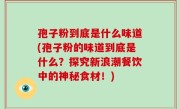 孢子粉到底是什么味道(孢子粉的味道到底是什么？探究新浪潮餐饮中的神秘食材！)