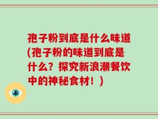 孢子粉到底是什么味道(孢子粉的味道到底是什么？探究新浪潮餐饮中的神秘食材！)