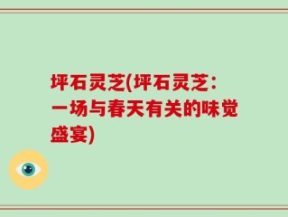 坪石灵芝(坪石灵芝：一场与春天有关的味觉盛宴)