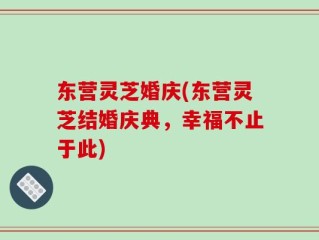 东营灵芝婚庆(东营灵芝结婚庆典，幸福不止于此)