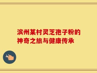 滨州某村灵芝孢子粉的神奇之旅与健康传承