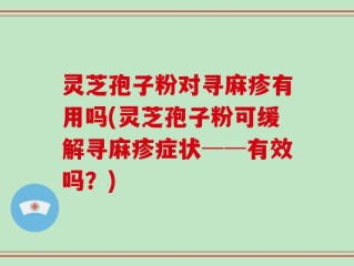 灵芝孢子粉对寻麻疹有用吗(灵芝孢子粉可缓解寻麻疹症状──有效吗？)