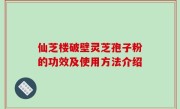 仙芝楼破壁灵芝孢子粉的功效及使用方法介绍