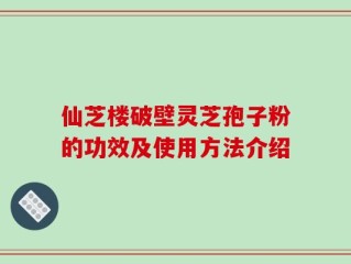 仙芝楼破壁灵芝孢子粉的功效及使用方法介绍