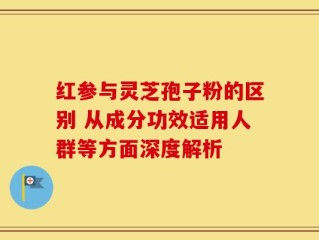 红参与灵芝孢子粉的区别 从成分功效适用人群等方面深度解析