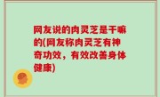 网友说的肉灵芝是干嘛的(网友称肉灵芝有神奇功效，有效改善身体健康)