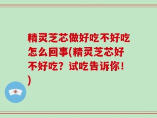 精灵芝芯做好吃不好吃怎么回事(精灵芝芯好不好吃？试吃告诉你！)