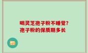 喝灵芝孢子粉不睡觉？孢子粉的保质期多长