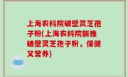 上海农科院破壁灵芝孢子粉(上海农科院新推破壁灵芝孢子粉，保健又营养)