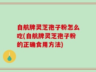 自航牌灵芝孢子粉怎么吃(自航牌灵芝孢子粉的正确食用方法)