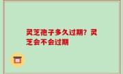 灵芝孢子多久过期？灵芝会不会过期