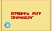 俄罗斯孢子油：你想不到的护肤新趋势”