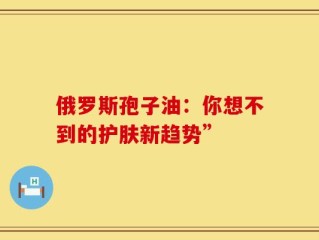 俄罗斯孢子油：你想不到的护肤新趋势”
