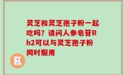 灵芝和灵芝孢子粉一起吃吗？请问人参皂苷Rh2可以与灵芝孢子粉同时服用