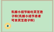 乳腺小结节能吃灵芝孢子粉(乳腺小结节患者可食灵芝孢子粉)