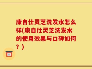 康自仕灵芝洗发水怎么样(康自仕灵芝洗发水的使用效果与口碑如何？)