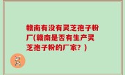 赣南有没有灵芝孢子粉厂(赣南是否有生产灵芝孢子粉的厂家？)