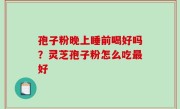 孢子粉晚上睡前喝好吗？灵芝孢子粉怎么吃最好