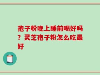 孢子粉晚上睡前喝好吗？灵芝孢子粉怎么吃最好