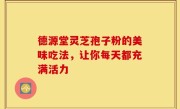 德源堂灵芝孢子粉的美味吃法，让你每天都充满活力
