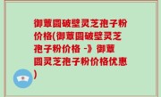 御蕈圆破壁灵芝孢子粉价格(御蕈圆破壁灵芝孢子粉价格 -》御蕈圆灵芝孢子粉价格优惠)