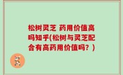 松树灵芝 药用价值高吗知乎(松树与灵芝配合有高药用价值吗？)