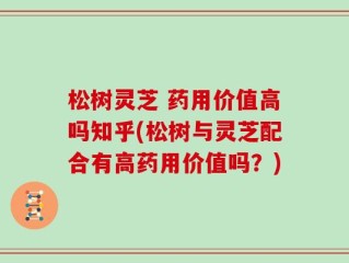 松树灵芝 药用价值高吗知乎(松树与灵芝配合有高药用价值吗？)