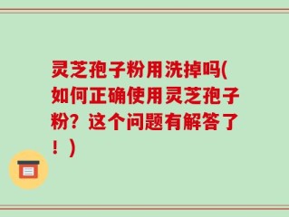 灵芝孢子粉用洗掉吗(如何正确使用灵芝孢子粉？这个问题有解答了！)