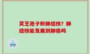 灵芝孢子粉肺结核？肺结核能发展到肺癌吗