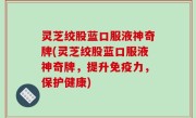 灵芝绞股蓝口服液神奇牌(灵芝绞股蓝口服液神奇牌，提升免疫力，保护健康)
