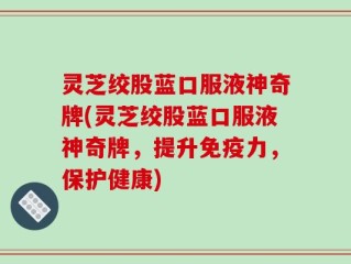 灵芝绞股蓝口服液神奇牌(灵芝绞股蓝口服液神奇牌，提升免疫力，保护健康)