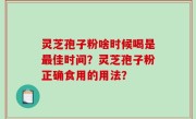 灵芝孢子粉啥时候喝是最佳时间？灵芝孢子粉正确食用的用法？