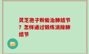 灵芝孢子粉能治肺结节？怎样通过锻炼消除肺结节