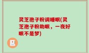 灵芝孢子粉调睡眠(灵芝孢子粉助眠，一夜好眠不是梦)