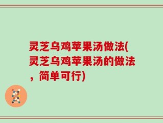 灵芝乌鸡苹果汤做法(灵芝乌鸡苹果汤的做法，简单可行)