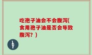 吃孢子油会不会腹泻(食用孢子油是否会导致腹泻？)
