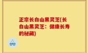 正宗长白山黑灵芝(长白山黑灵芝：健康长寿的秘藏)