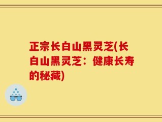 正宗长白山黑灵芝(长白山黑灵芝：健康长寿的秘藏)