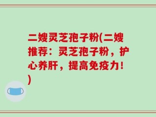 二嫂灵芝孢子粉(二嫂推荐：灵芝孢子粉，护心养肝，提高免疫力！)
