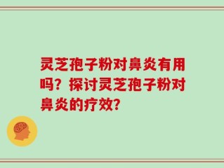 灵芝孢子粉对鼻炎有用吗？探讨灵芝孢子粉对鼻炎的疗效？