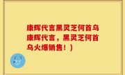 康辉代言黑灵芝何首乌康辉代言，黑灵芝何首乌火爆销售！)