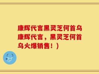 康辉代言黑灵芝何首乌康辉代言，黑灵芝何首乌火爆销售！)