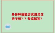 身体肿瘤能否食用灵芝孢子粉？？专家解答？